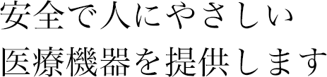 安全で人にやさしい医療機器を提供します
